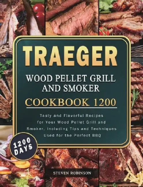 Traeger Wood Pellet Grill and Smoker Cookbook 1200: 1200 Days Tasty and Flavorful Recipes for Your Wood Pellet Grill and Smoker, Including Tips and Te by Steven Robinson