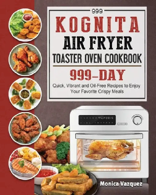 999 Kognita Air Fryer Toaster Oven Cookbook: 999 Days Quick, Vibrant and Oil-Free Recipes to Enjoy Your Favorite Crispy Meals by Monica Vazquez