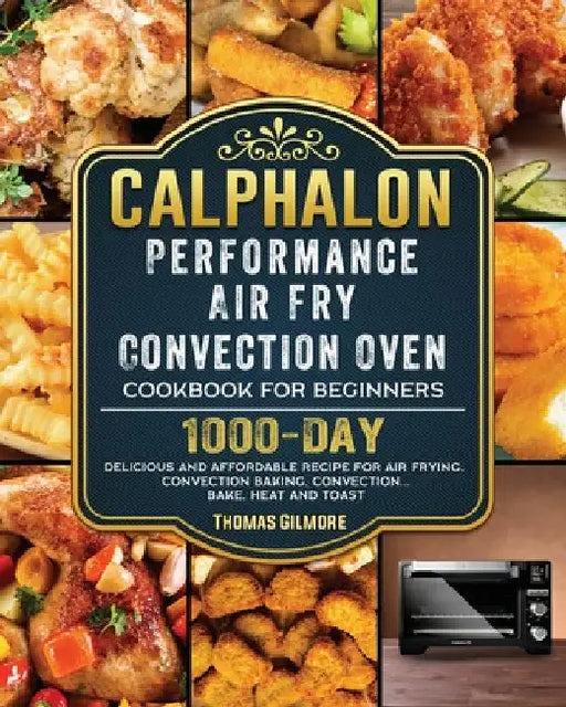 Calphalon Performance Air Fry Convection Oven Cookbook for Beginners: 1000-Day Delicious and Affordable Recipe for Air Frying, Convection Baking, Conv by Thomas Gilmore
