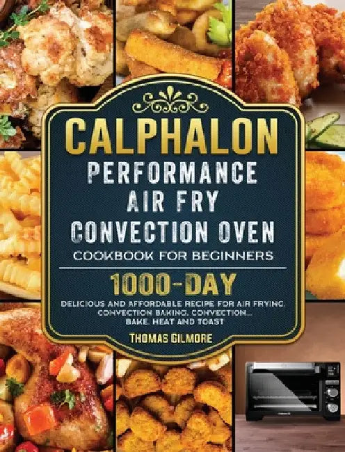 Calphalon Performance Air Fry Convection Oven Cookbook for Beginners: 1000-Day Delicious and Affordable Recipe for Air Frying, Convection Baking, Conv by Thomas Gilmore