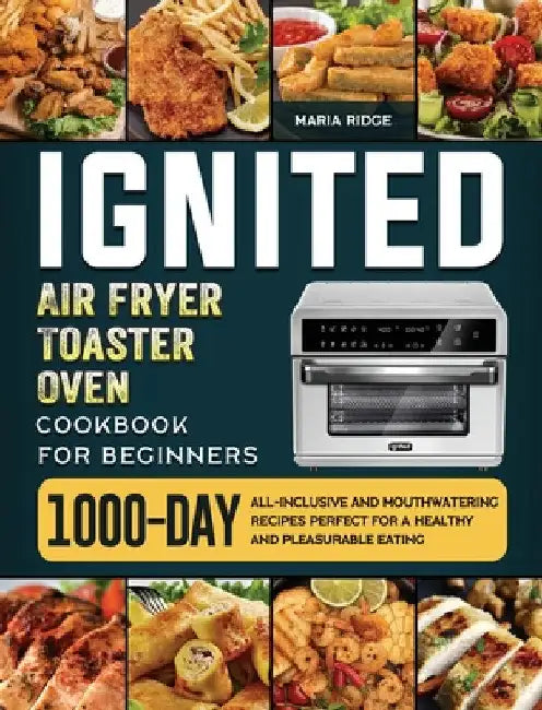 ignited Air Fryer Toaster Oven Cookbook for Beginners: 1000-Day All-inclusive and Mouthwatering Recipes Perfect for A Healthy and Pleasurable Eating by Maria Ridge