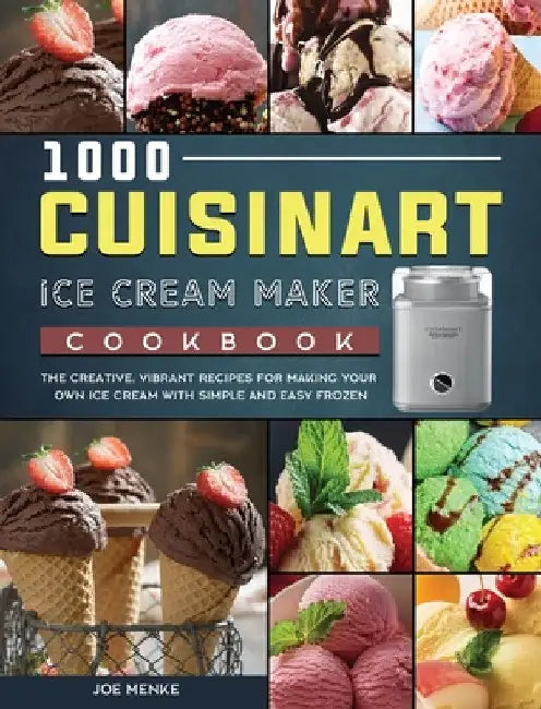 1000 Cuisinart Ice Cream Maker Cookbook: The Creative, Vibrant Recipes for Making Your Own Ice Cream with Simple and Easy Frozen by Joe Menke