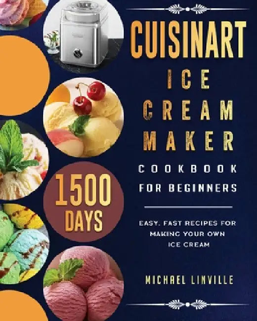 Cuisinart Ice Cream Maker Cookbook for Beginners: 1500-Day Easy, Fast Recipes for Making Your Own Ice Cream by Michael Linville
