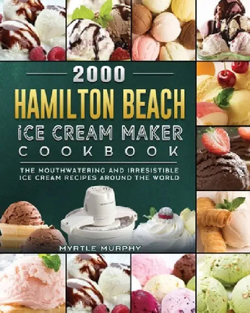2000 Hamilton Beach Ice Cream Maker Cookbook: The Mouthwatering and Irresistible Ice Cream Recipes Around the World by Myrtle Murphy