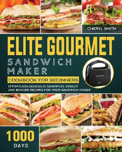 Elite Gourmet Sandwich Maker Cookbook for Beginners: 1000-Day Effortless Delicious Sandwich, Omelet and Burger Recipes for your Sandwich Maker by Cheryl Smith