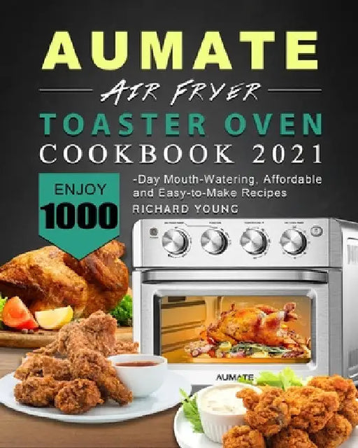 AUMATE Air Fryer Toaster Oven Cookbook 2021: Enjoy 1000-Day Mouth-Watering, Affordable and Easy-to-Make Recipes by Richard Young