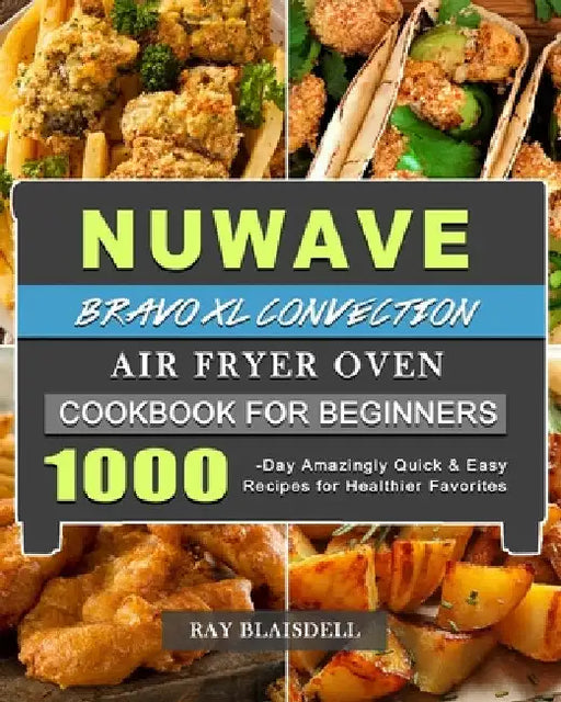 NuWave Bravo XL Convection Air Fryer Oven Cookbook for Beginners: 1000-Day Amazingly Quick & Easy Recipes for Healthier Favorites by Ray Blaisdell