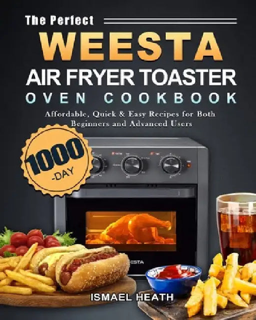 The Perfect WEESTA Air Fryer Toaster Oven Cookbook: 1000-Day Affordable, Quick & Easy Recipes for Both Beginners and Advanced Users by Ismael Heath