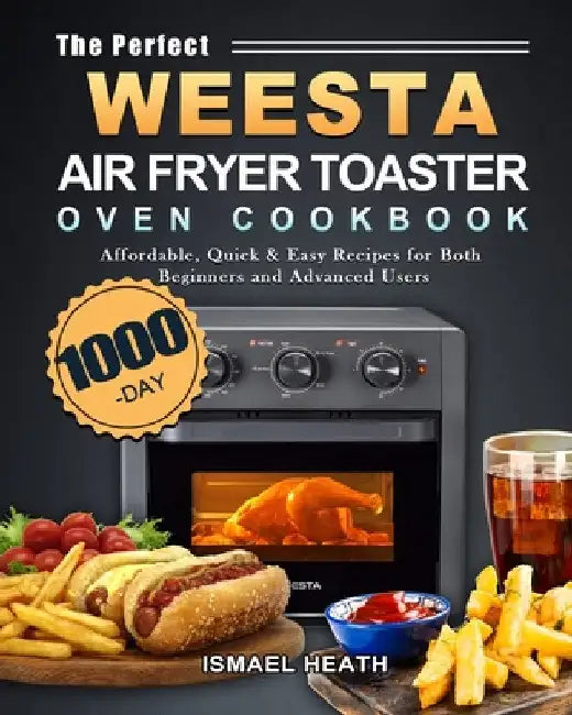 The Perfect WEESTA Air Fryer Toaster Oven Cookbook: 1000-Day Affordable, Quick & Easy Recipes for Both Beginners and Advanced Users by Ismael Heath