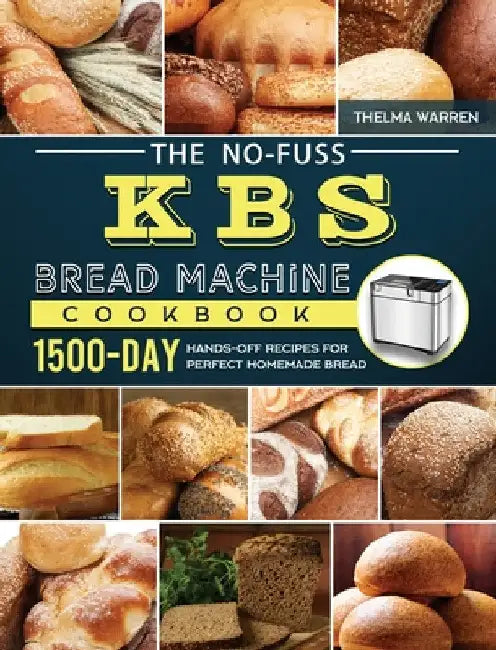 The No-Fuss KBS Bread Machine Cookbook: 1500-Day Hands-Off Recipes for Perfect Homemade Bread by Thelma Warren