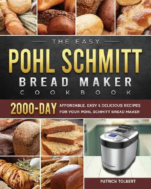 The Easy Pohl Schmitt Bread Maker Cookbook: 2000-Day Affordable, Easy & Delicious Recipes for your Pohl Schmitt Bread Maker by Patrick Tolbert
