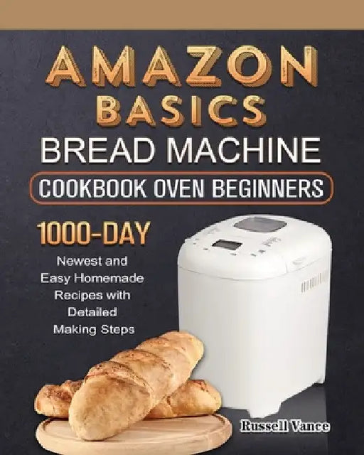 Amazon Basics Bread Machine Cookbook For Beginners: 1000-Day Newest and Easy Homemade Recipes with Detailed Making Steps by Russell Vance