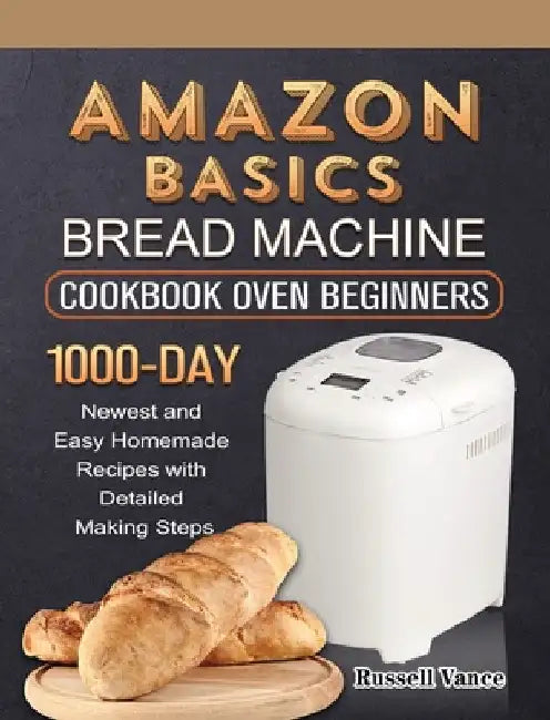 Amazon Basics Bread Machine Cookbook For Beginners: 1000-Day Newest and Easy Homemade Recipes with Detailed Making Steps by Russell Vance