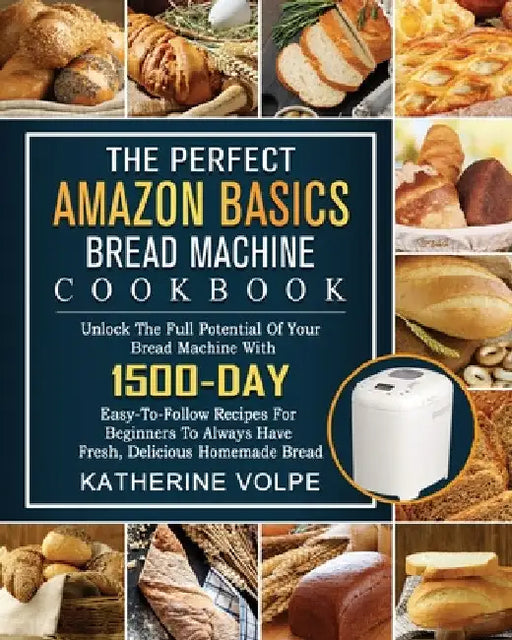 The Perfect Amazon Basics Bread Machine Cookbook: Unlock The Full Potential Of Your Bread Machine With 1500-Day Easy-To-Follow Recipes For Beginners T by Katherine Volpe
