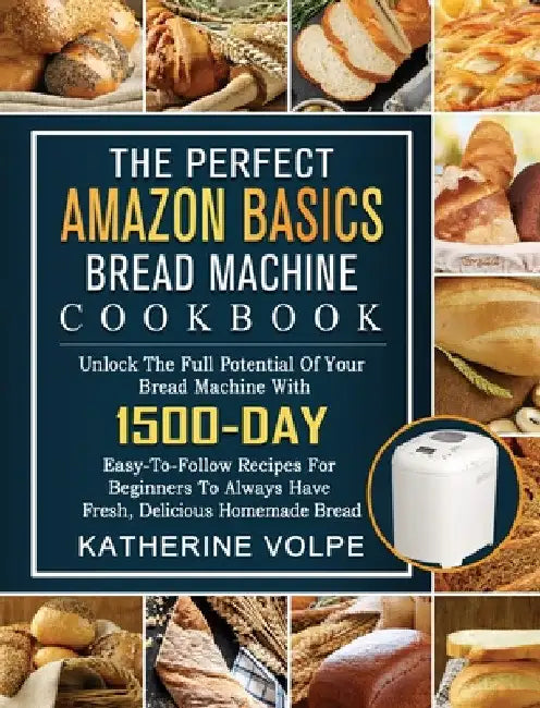 The Perfect Amazon Basics Bread Machine Cookbook: Unlock The Full Potential Of Your Bread Machine With 1500-Day Easy-To-Follow Recipes For Beginners T by Katherine Volpe
