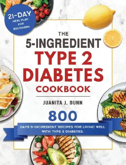 The 5-Ingredient Type 2 Diabetes Cookbook: 800 Days 5-Ingredient Recipes for Living Well with Type 2 Diabetes. (21-Day Meal Plan for Beginners) by Juanita J. Dunn