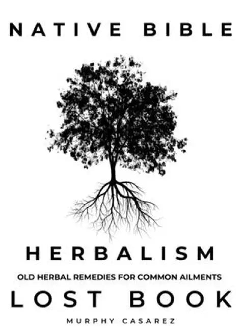 Native Bible - Old Herbal Remedies for Common Ailments - Lost Book: Grasp the Native American Wisdom - Enrich the Apotheke with Forgotten Potions to E by Murphy Casarez