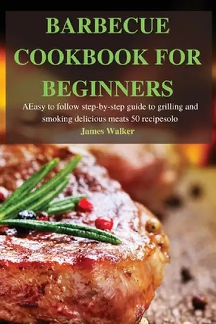 Barbecue Cookbook for Beginners: Easy to follow step-by-step guide to grilling and smoking delicious meats 50 recipes by James Walker