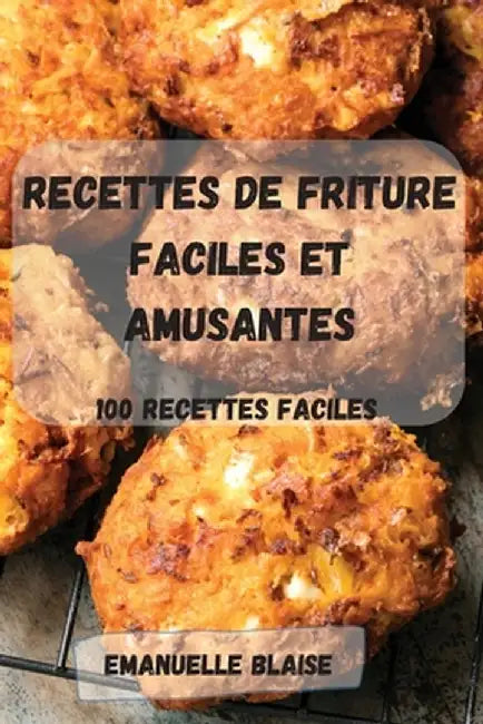 Recettes de Friture Faciles Et Amusantes: 100 recettes FACILES by Emanuelle Blaise