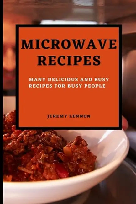 Microwave Recipes for Beginners: Many Delicious and Busy Recipes for Busy People by Jeremy Lennon