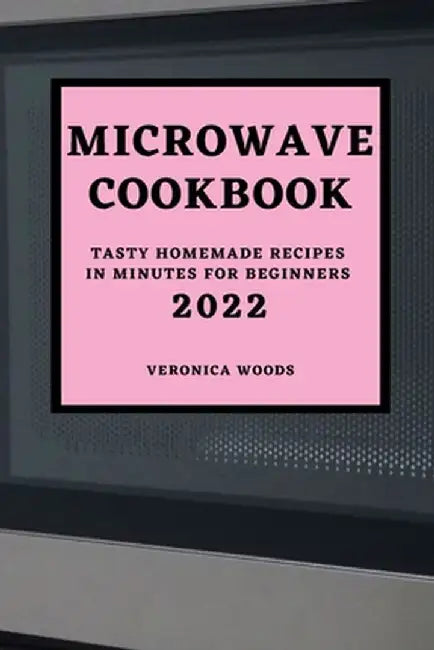 Microwave Cookbook 2022: Tasty Homemade Recipes in Minutes for Beginners by Veronica Woods