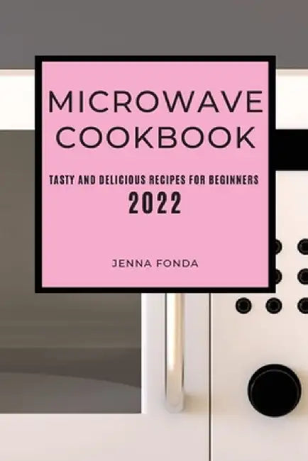 Microwave Cookbook 2022: Tasty and Delicious Recipes for Beginners by Jenna Fonda