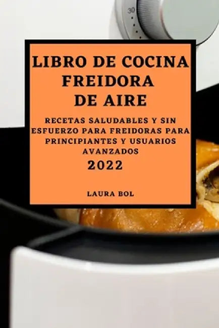 Libro de Cocina Freidora de Aire 2022: Recetas Saludables Y Sin Esfuerzo Para Freidoras Para Principiantes Y Usuarios Avanzados by Laura Bol