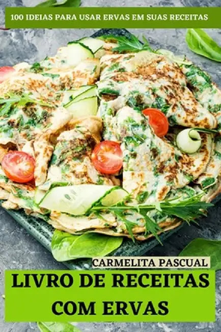 Livro de Receitas Com Ervas: 100 Ideias Para Usar Ervas Em Suas Receitas by Carmelita Pascual
