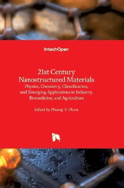21st Century Nanostructured Materials: Physics, Chemistry, Classification, and Emerging Applications in Industry, Biomedicine, and Agriculture by Phuong Pham