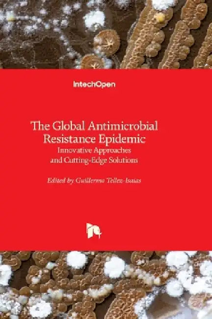 The Global Antimicrobial Resistance Epidemic: Innovative Approaches and Cutting-Edge Solutions by Guillermo Téllez-Isaías