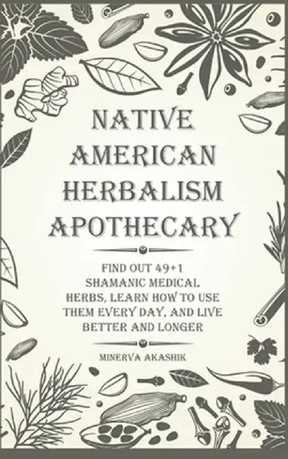 Native American Herbalism Apothecary: Find Out 49+1 Shamanic Medical Herbs, Learn how to Use Them Every Day, and Live Better and Longer by Minerva Akashik