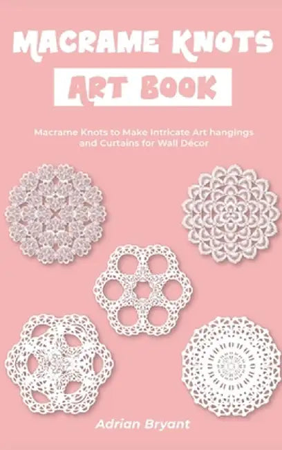 Macrame Knots Art Book: Macrame Knots to Make Intricate Art hangings and Curtains for Wall Décor by Adrian Bryant