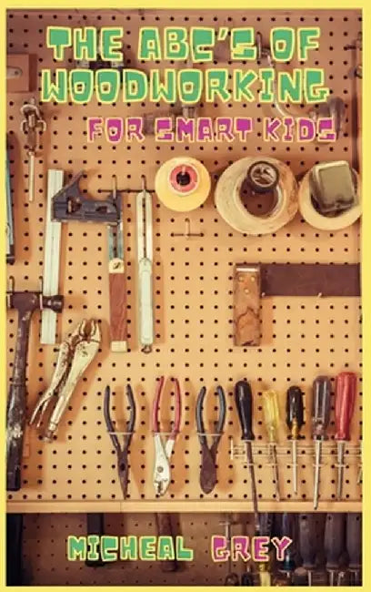 The ABC's of Woodworking for Smart Kids: Mind-blowing DIY Project Ideas to become a Little Master in Carving and Woodworking. A Beginners Guide to Lea by Micheal Grey