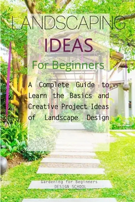 Landscaping Ideas for Beginners: A Complete Guide to Learn the Basics and Creative Project Ideas of Landscape Design by Gardening For Beginners Design School