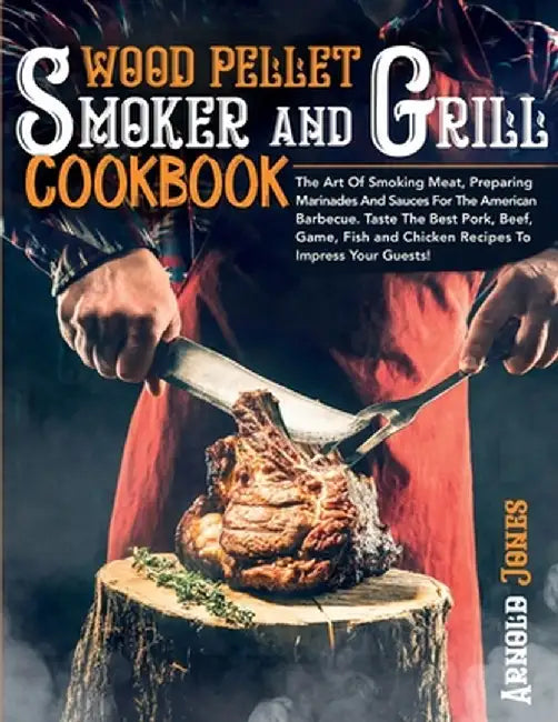 Wood Pellet Smoker and Grill Cookbook: The Art Of Smoking Meat, Preparing Marinades And Sauces For The American Barbecue. Taste The Best Pork, Beef, G by Arnold Jones