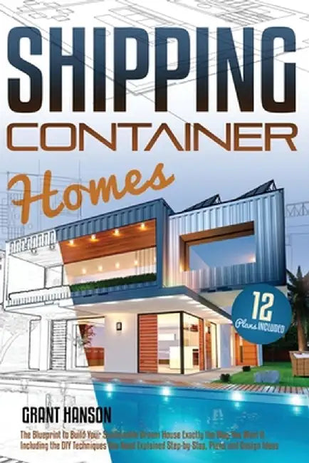 Shipping Container Homes: The Ultimate Guide on How to Build Your DIY Shipping Container Home Exactly the Way You Want It. Including the Buildin by Grant Hanson