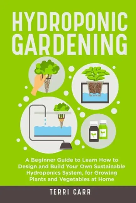 Hydroponic Gardening: A Beginner Guide to Learn How to Design and Build Your Own Sustainable Hydroponics System, for Growing Plants and Vege by Terri Carr