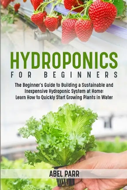 Hydroponics For Beginners: The Beginner's Guide to Building a Sustainable and Inexpensive Hydroponic System at Home: Learn How to Quickly Start G by Abel Parr