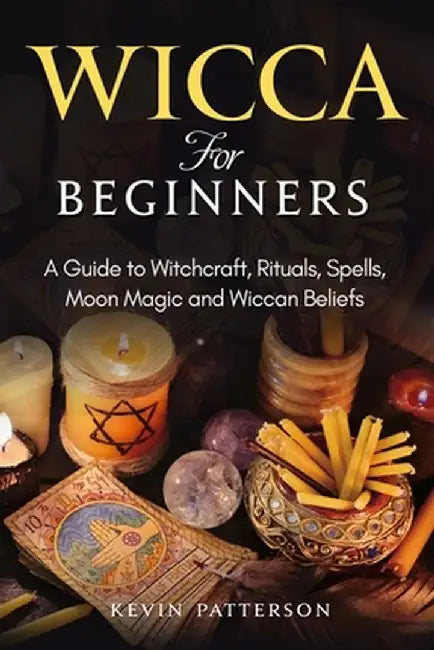 Wicca for Beginners: A Guide to Witchcraft, Rituals, Spells, Moon Magic and Wiccan Beliefs by Kevin Patterson