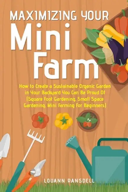 Maximizing Your Mini Farm: How to Create a Sustainable Organic Garden in Your Backyard You Can Be Proud Of (Square Foot Gardening, Small Space Ga by Louann Ransdell