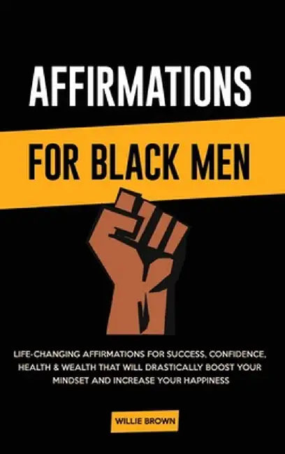 Affirmations for Black Men: Life-Changing Affirmations for Success, Confidence, Health & Wealth That Will Drastically Boost Your Mindset and Incre by Willie Brown