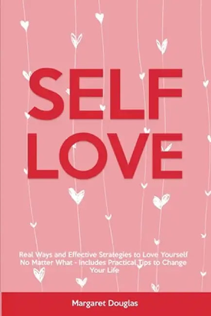 Self-Love: Real Ways and Effective Strategies to Love Yourself No Matter What - Includes Practical Tips to Change Your Life by Margaret Douglas
