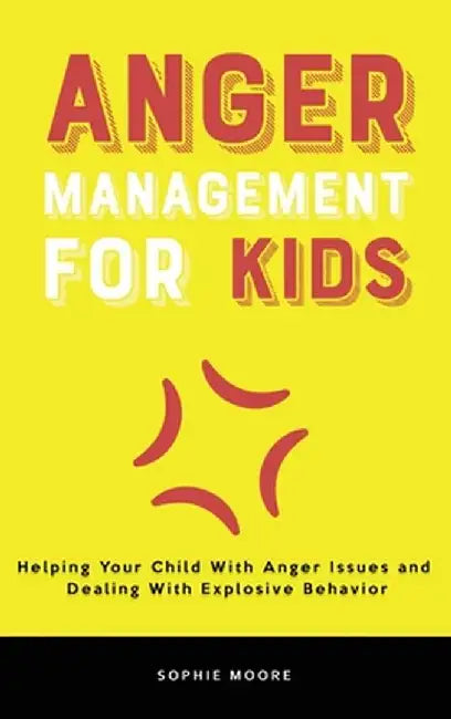 Anger Management for Kids: Helping Your Child With Anger Issues and Dealing With Explosive Behavior by Sophie Moore