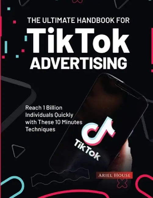 The Ultimate Handbook for TikTok Advertising: Reach 1 Billion Individuals Quickly with These 10 Minutes Techniques by Ariel House