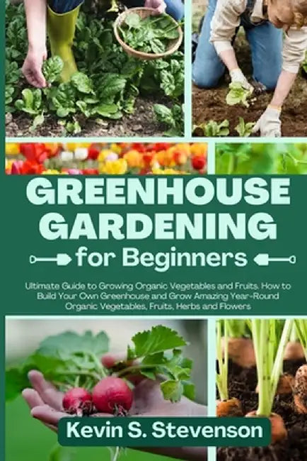 Greenhouse Gardening for Beginners: Ultimate Guide to Growing Organic Vegetables and Fruits. How to Build Your Own Greenhouse and Grow Amazing Year-Ro by Kevin S. Stevenson