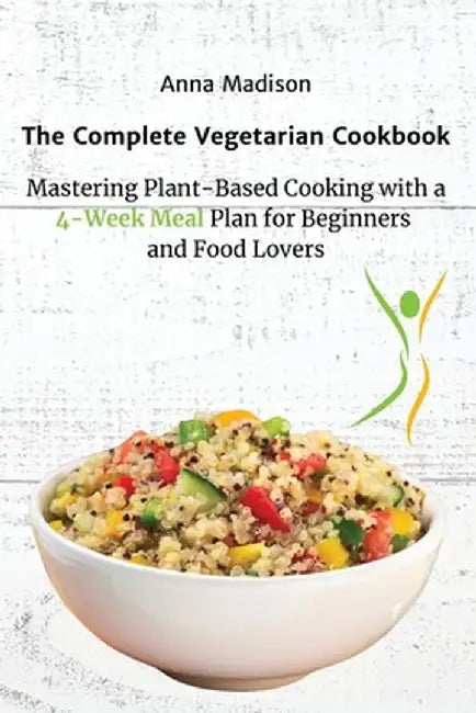 The Complete Vegetarian Cookbook: Mastering Plant-Based Cooking with a 4-Week Meal Plan for Beginners and Food Lovers by Anna Madison