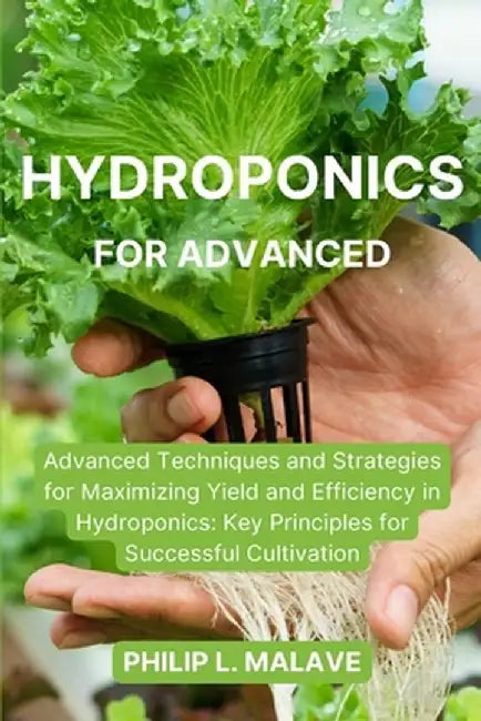 Hydroponics for Advanced: Advanced Techniques and Strategies for Maximizing Yield and Efficiency in Hydroponics: Key Principles for Successful C by Philip L. Malave