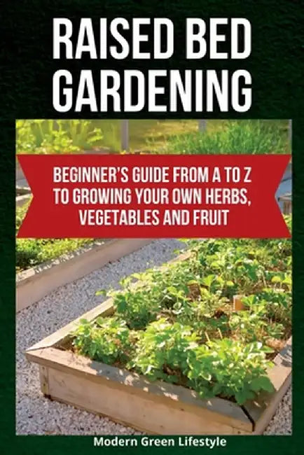 Raised Bed Gardening: Beginner's Guide From A to Z to Growing Your Own Herbs, Vegetables and Fruit by Modern Green Lifestyle