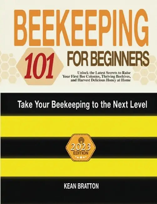 Beekeeping 101 for Beginners: Take Your Beekeeping to the Next Level! Unlock the Latest Secrets to Raise Your First Bee Colonies, Thriving Beehives, by Kean Bratton