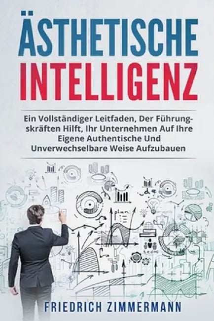 Ästhetische Intelligenz: Ein Vollständiger Leitfaden, Der Führungskräften Hilft, Ihr Unternehmen Auf Ihre Eigene Authentische Und Unverwechselb by Friedrich Zimmermann